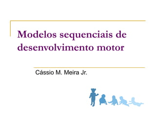 Modelos sequenciais de
desenvolvimento motor
Cássio M. Meira Jr.
 