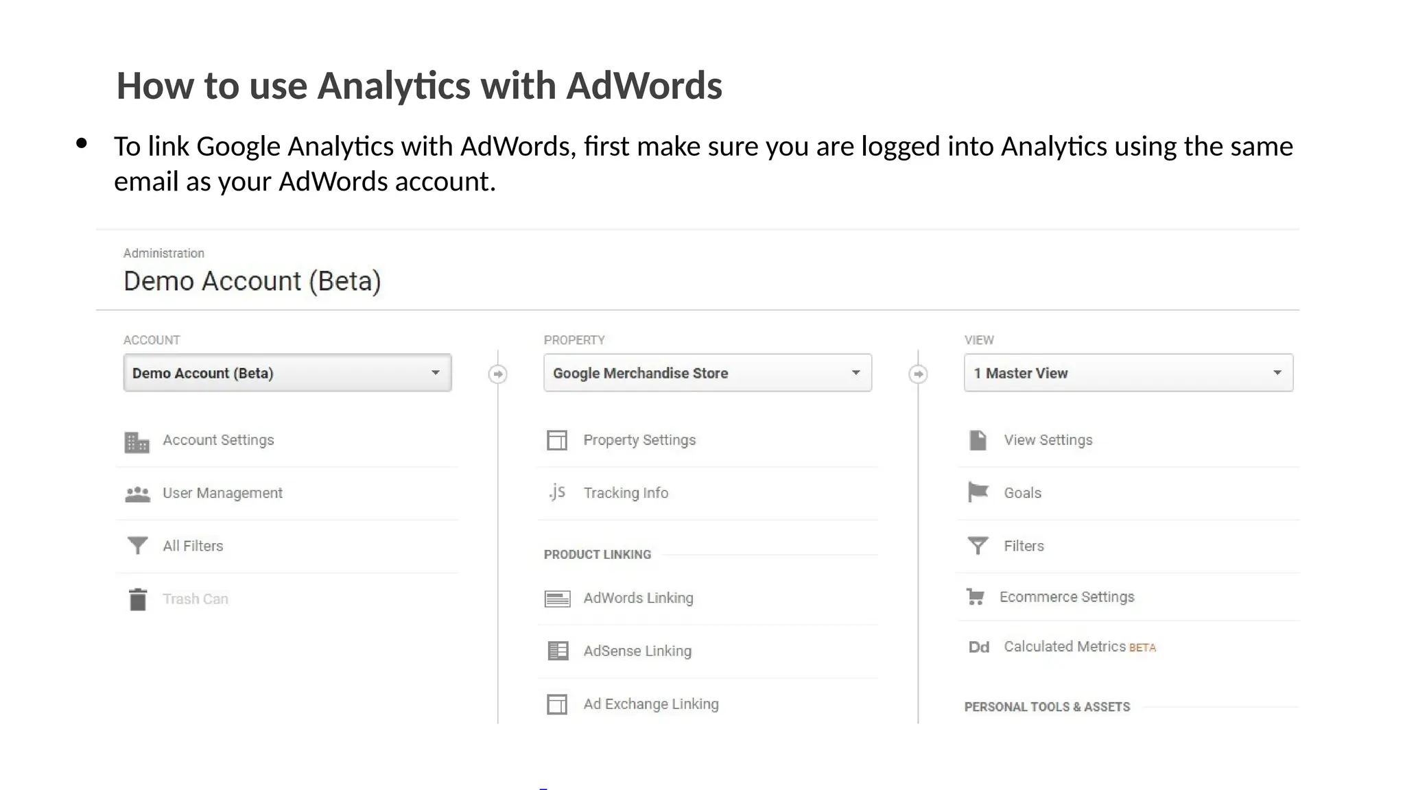 How to use Analytics with AdWords
• To link Google Analytics with AdWords, first make sure you are logged into Analytics using the same
email as your AdWords account.
 