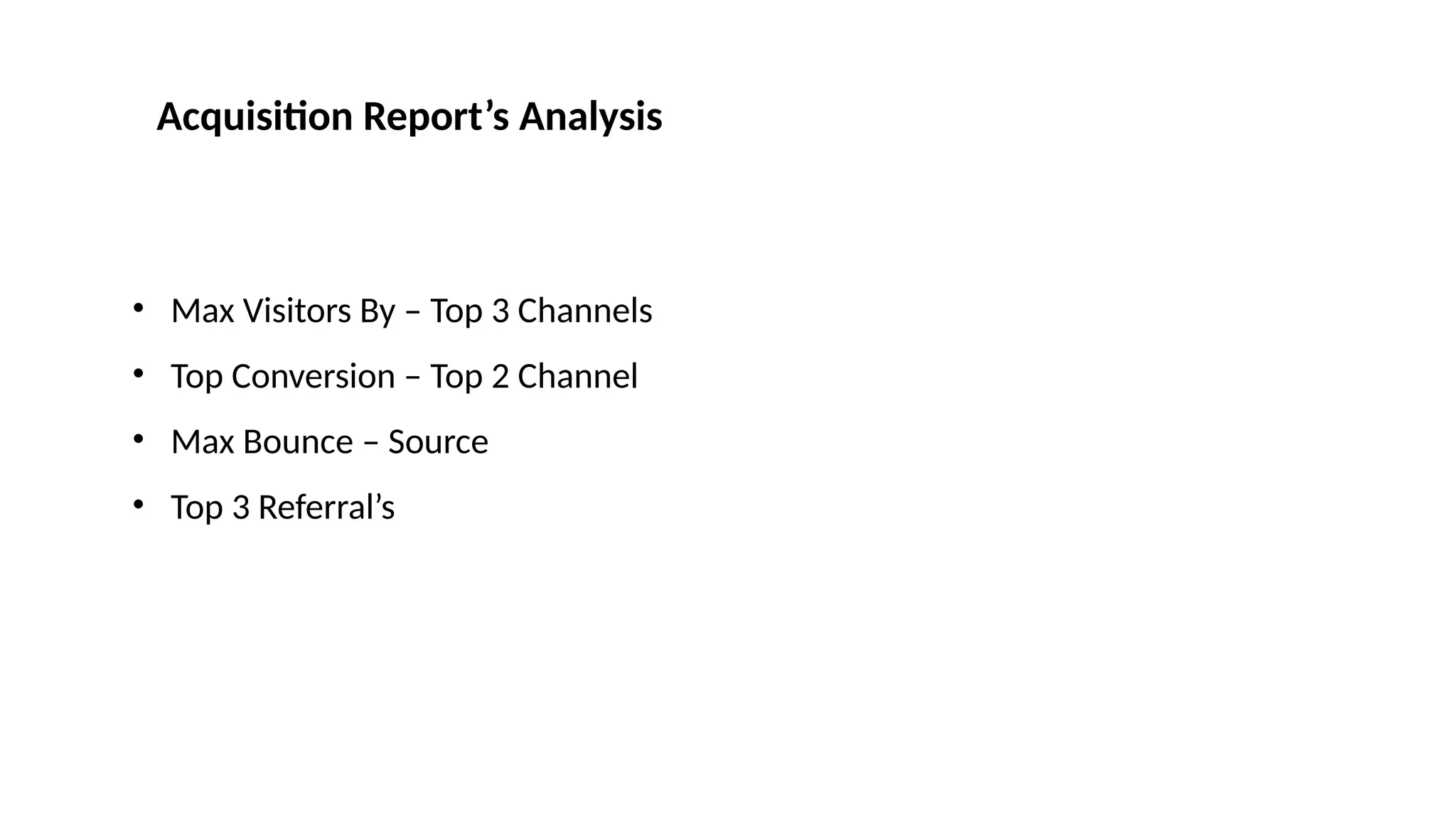 • Max Visitors By – Top 3 Channels
• Top Conversion – Top 2 Channel
• Max Bounce – Source
• Top 3 Referral’s
Acquisition Report’s Analysis
 