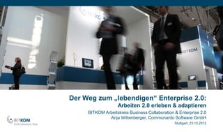 Der Weg zum „lebendigen“ Enterprise 2.0:
                   Arbeiten 2.0 erleben & adaptieren
     BITKOM Arbeitskreis Business Collaboration & Enterprise 2.0
              Anja Wittenberger, Communardo Software GmbH
                                                Stuttgart, 23.10.2012
 