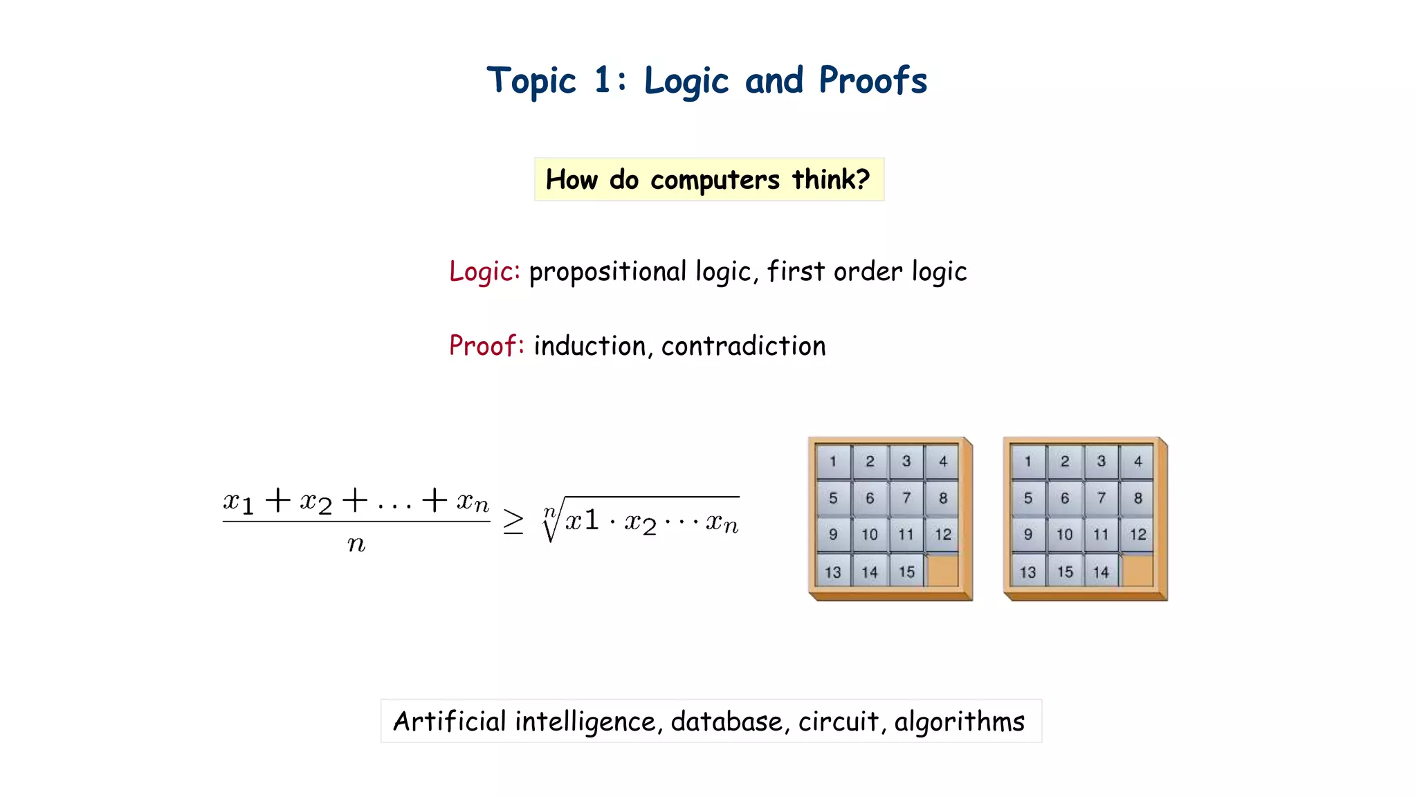 Topic 1: Logic and Proofs
Logic: propositional logic, first order logic
Proof: induction, contradiction
How do computers think?
Artificial intelligence, database, circuit, algorithms
 