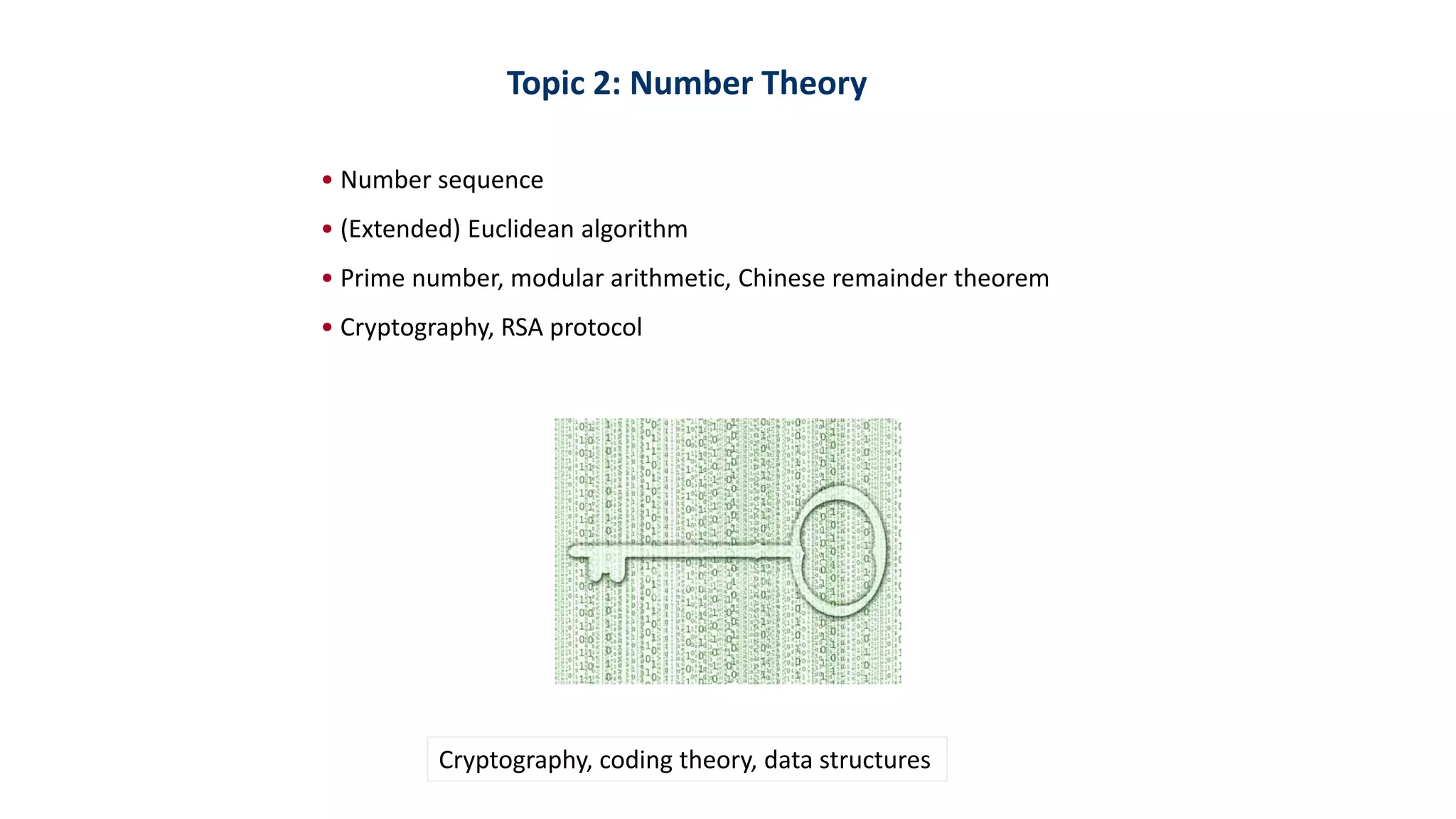 Topic 2: Number Theory
• Number sequence
• (Extended) Euclidean algorithm
• Prime number, modular arithmetic, Chinese remainder theorem
• Cryptography, RSA protocol
Cryptography, coding theory, data structures
 