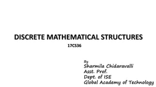DISCRETE MATHEMATICAL STRUCTURES
17CS36
By
Sharmila Chidaravalli
Asst. Prof.
Dept. of ISE
Global Academy of Technology
 