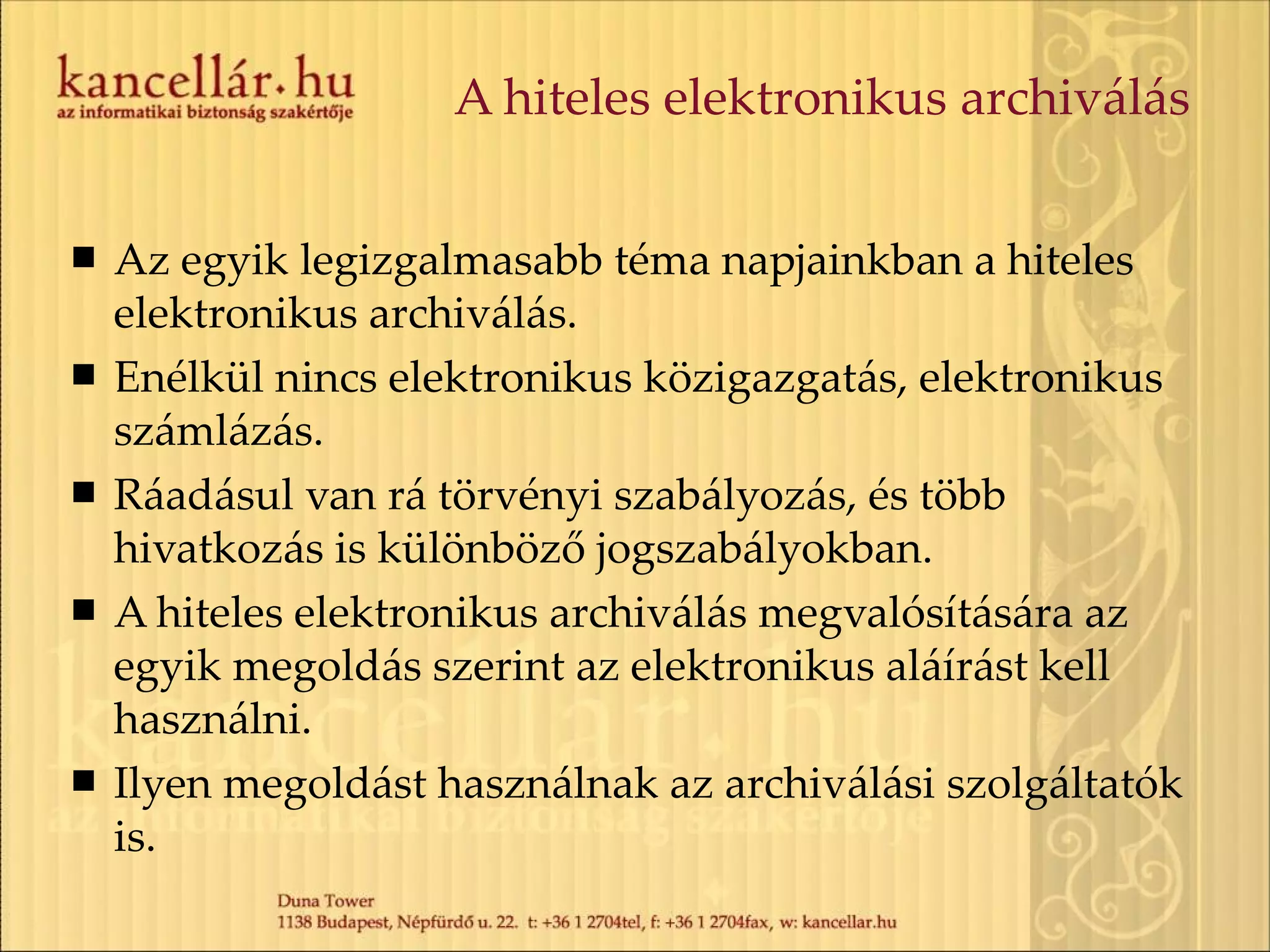 A hiteles elektronikus archiválás Az egyik legizgalmasabb téma napjainkban a hiteles elektronikus archiválás. Enélkül nincs elektronikus közigazgatás, elektronikus számlázás. Ráadásul van rá törvényi szabályozás, és több hivatkozás is különböző jogszabályokban. A hiteles elektronikus archiválás megvalósítására az egyik megoldás szerint az elektronikus aláírást kell használni. Ilyen megoldást használnak az archiválási szolgáltatók is. 