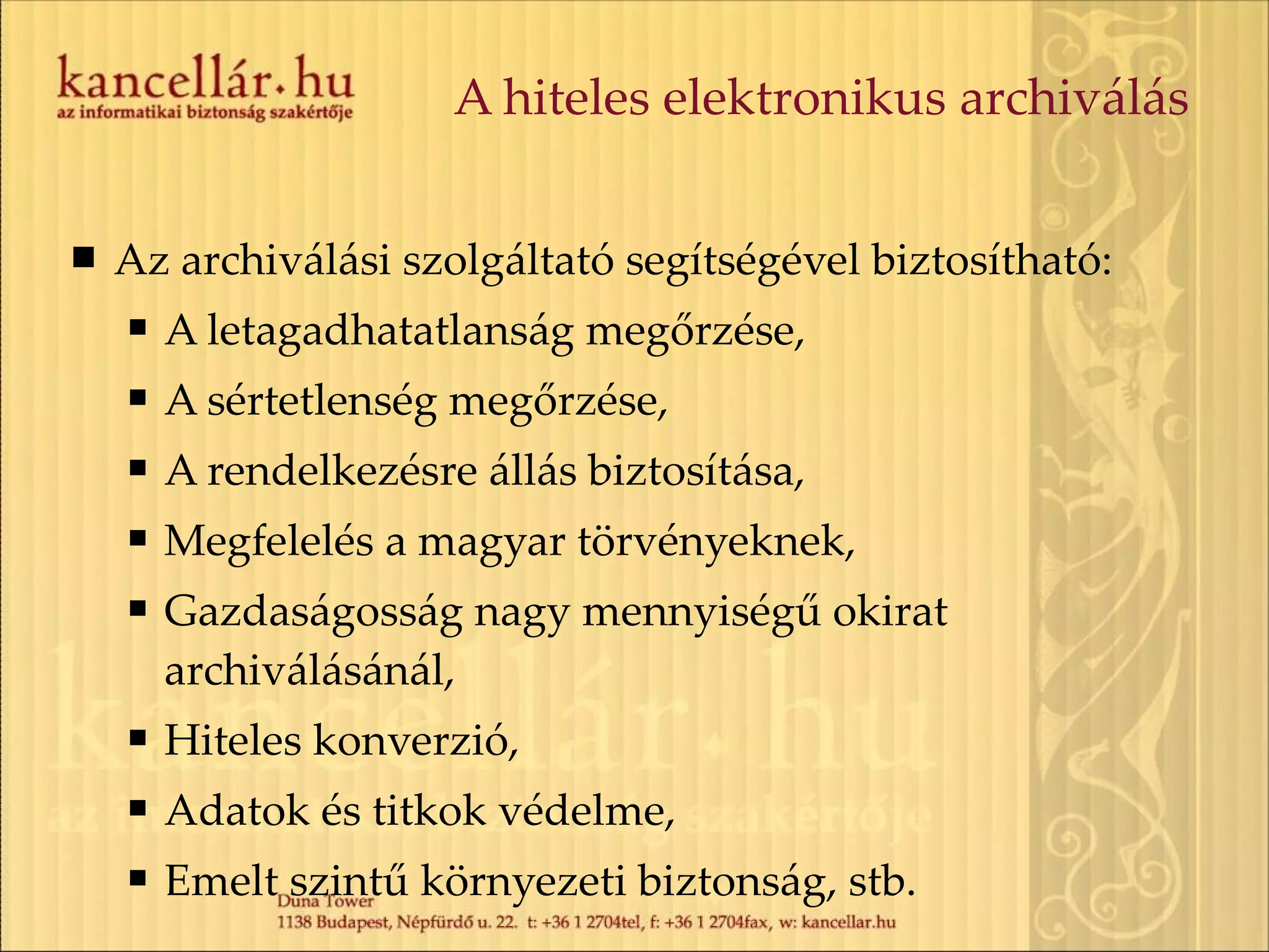 A hiteles elektronikus archiválás Az archiválási szolgáltató segítségével biztosítható: A letagadhatatlanság megőrzése, A sértetlenség megőrzése, A rendelkezésre állás biztosítása, Megfelelés a magyar törvényeknek, Gazdaságosság nagy mennyiségű okirat archiválásánál, Hiteles konverzió, Adatok és titkok védelme, Emelt szintű környezeti biztonság, stb. 