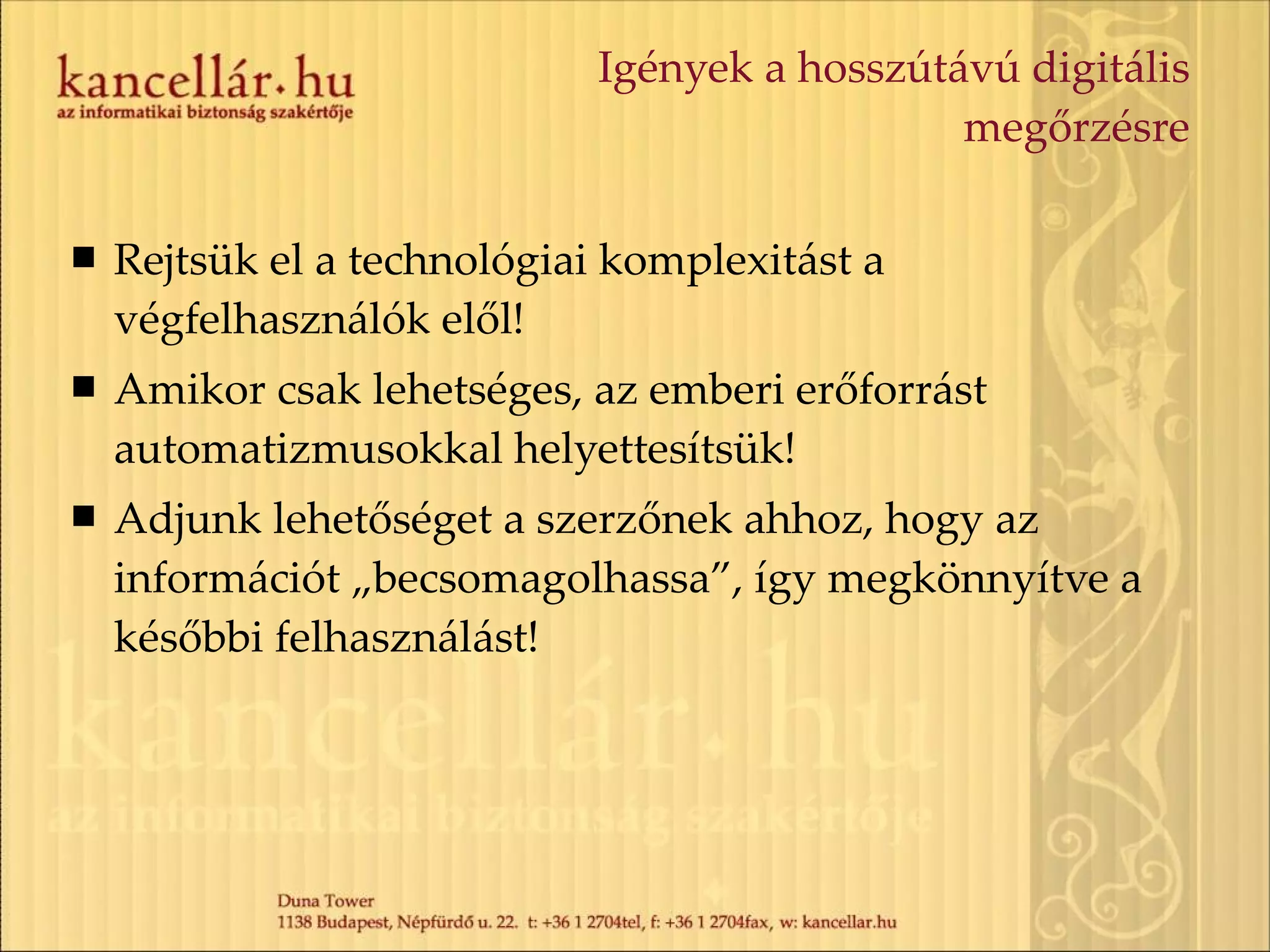 Igények a hosszútávú digitális megőrzésre Rejtsük el a technológiai komplexitást a végfelhasználók elől! Amikor csak lehetséges, az emberi erőforrást automatizmusokkal helyettesítsük! Adjunk lehetőséget a szerzőnek ahhoz, hogy az információt „becsomagolhassa”, így megkönnyítve a későbbi felhasználást! 
