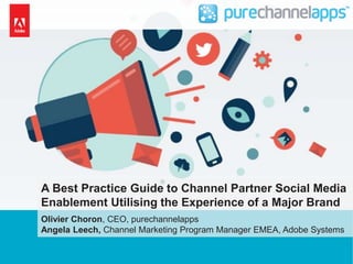 A Best Practice Guide to Channel Partner Social Media 
Enablement Utilising the Experience of a Major Brand 
Olivier Choron, CEO, purechannelapps 
Angela Leech, Channel Marketing Program Manager EMEA, Adobe Systems 
Commercial in Confidence – (c) purechannelapps Ltd. 2014 1 
 