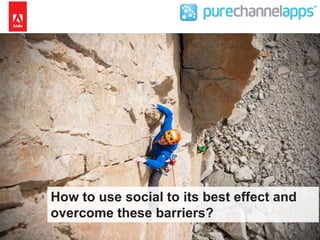How to use social to its best effect and 
overcome these barriers? 
Commercial in Confidence – (c) purechannelapps Ltd. 20...