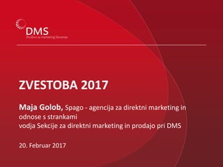 20. Februar 2017
ZVESTOBA 2017
Maja Golob, Spago - agencija za direktni marketing in
odnose s strankami
vodja Sekcije za direktni marketing in prodajo pri DMS
 