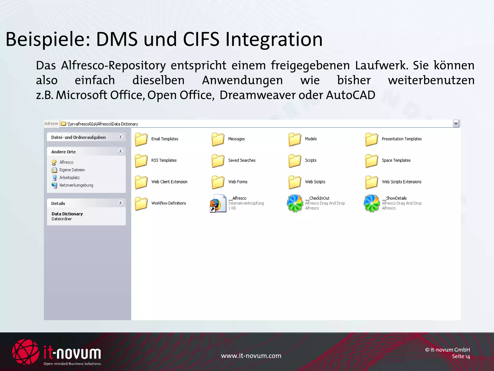 Beispiele: DMS und CIFS Integration
   Das Alfresco-Repository entspricht einem freigegebenen Laufwerk. Sie können
   also einfach dieselben Anwendungen wie bisher weiterbenutzen
   z.B. Microsoft Office, Open Office, Dreamweaver oder AutoCAD




                                                                     © it-novum GmbH
                                  www.it-novum.com                             Seite 14
 