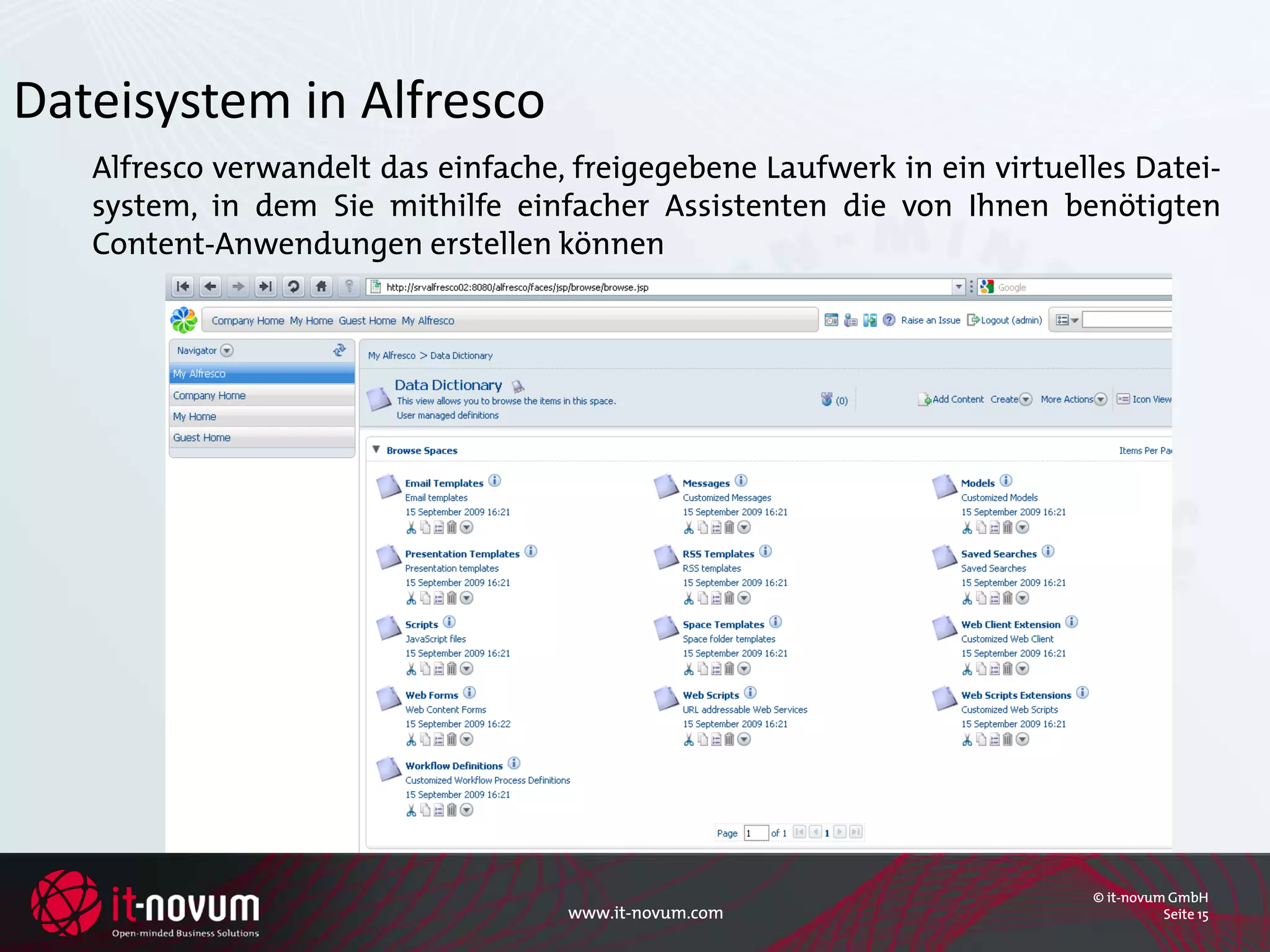 Dateisystem in Alfresco
   Alfresco verwandelt das einfache, freigegebene Laufwerk in ein virtuelles Datei-
   system, in dem Sie mithilfe einfacher Assistenten die von Ihnen benötigten
   Content-Anwendungen erstellen können




                                                                         © it-novum GmbH
                                    www.it-novum.com                               Seite 15
 