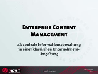 Enterprise Content
     Management
als zentrale Informationsverwaltung
in einer klassischen Unternehmens-
              Umgebung


                                      © it-novum GmbH
              www.it-novum.com                   Seite 1
 