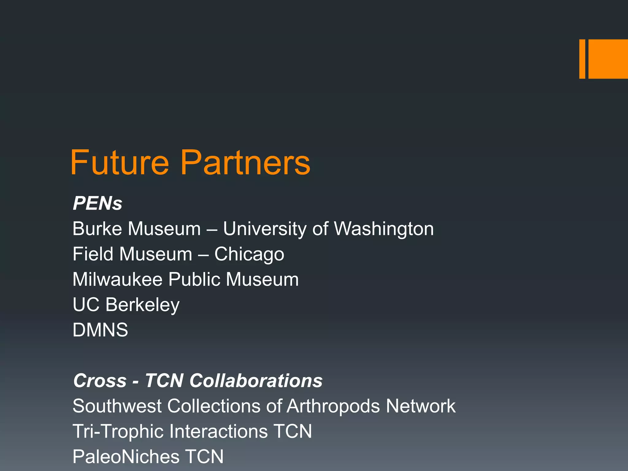 Future Partners
PENs
Burke Museum – University of Washington
Field Museum – Chicago
Milwaukee Public Museum
UC Berkeley
DMNS
Cross - TCN Collaborations
Southwest Collections of Arthropods Network
Tri-Trophic Interactions TCN
PaleoNiches TCN

 