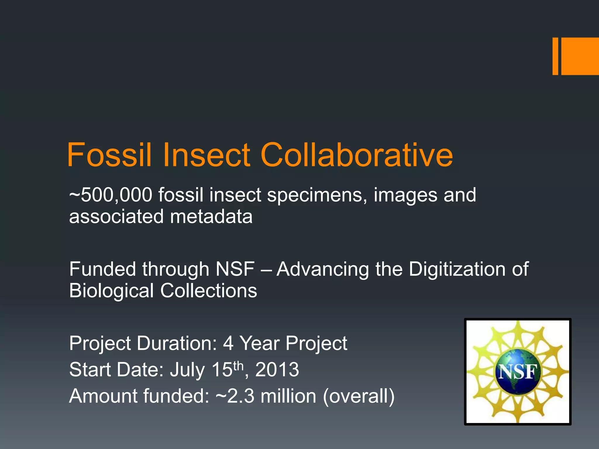 Fossil Insect Collaborative
~500,000 fossil insect specimens, images and
associated metadata
Funded through NSF – Advancing the Digitization of
Biological Collections
Project Duration: 4 Year Project
Start Date: July 15th, 2013
Amount funded: ~2.3 million (overall)

 