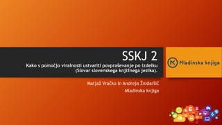 SSKJ 2
Kako s pomočjo viralnosti ustvariti povpraševanje po izdelku
(Slovar slovenskega knjižnega jezika).
Matjaž Vračko in Andreja Žnidaršič
Mladinska knjiga
 