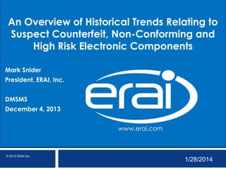An Overview of Historical Trends Relating to
Suspect Counterfeit, Non-Conforming and
High Risk Electronic Components
Mark Snider
President, ERAI, Inc.
DMSMS
December 4, 2013

www.erai.com

© 2013 ERAI Inc.

1/28/2014

 