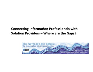 Connec&ng	
  Informa&on	
  Professionals	
  with	
  
Solu&on	
  Providers	
  –	
  Where	
  are	
  the	
  Gaps?	
  
 