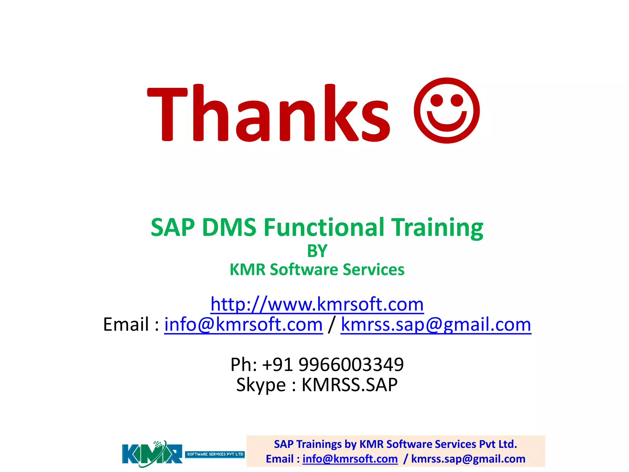 Thanks 
SAP DMS Functional Training
BY

KMR Software Services

http://www.kmrsoft.com
Email : info@kmrsoft.com / kmrss.sap@gmail.com
Ph: +91 9966003349
Skype : KMRSS.SAP
SAP Trainings by KMR Software Services Pvt Ltd.
Email : info@kmrsoft.com / kmrss.sap@gmail.com

 