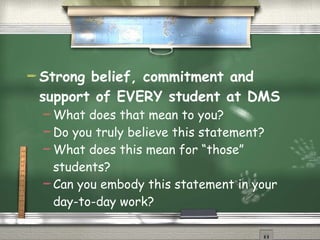 Strong belief, commitment and support of EVERY student at DMS What does that mean to you? Do you truly believe this statement? What does this mean for “those” students? Can you embody this statement in your day-to-day work? 