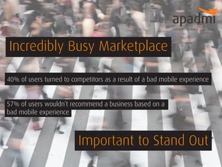 Incredibly Busy Marketplace
40% of users turned to competitors as a result of a bad mobile experience

57% of users wouldn’t recommend a business based on a
bad mobile experience

Important to Stand Out

 