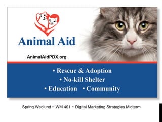 ANIMAL AID
STRATEGY PROJECT
DIGITAL MARKETING STRATEGY
WM 401
Spring Wedlund ~ WM 401 ~ Digital Marketing Strategies Midterm
 