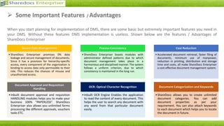 What is ShareDocs Enterpriser?
• High-tech centralized document repository and secure document management system
• Helps to create, share, maintain, procure and manage official documents
Highlights
* Hassle-free implementation
* Ease of Use
* 100% Data Security
* Smooth Workflow
* Customized Solution
* Ideal for companies stationed at multiple locations
* Expert Support for records Management
ShareDocs Enterpriser - A Step Towards Paperless Office
 