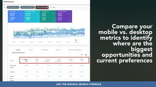 #seoauditsgrowth at #dmssconference by @aleyda from @oraintiUSE THE GOOGLE SEARCH CONSOLE
Compare your
mobile vs. desktop
metrics to identify
where are the
biggest
opportunities and
current preferences
 
