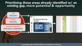 #seoauditsgrowth at #dmssconference by @aleyda from @orainti
Your Site
Links
POPULARITY
 
Content
RELEVANCE
Technical Conﬁguration
CRAWLABILITY & INDEXABILITY
Prioritizing those areas already identified w/ an
existing gap, more potential & opportunity
 