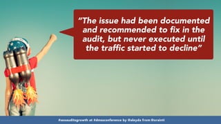 #seoauditsgrowth at #dmssconference by @aleyda from @orainti
“The issue had been documented
and recommended to fix in the
audit, but never executed until
the traffic started to decline”
#seoauditsgrowth at #dmssconference by @aleyda from @orainti
 