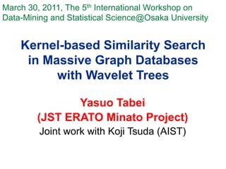 March 30, 2011, The 5th International Workshop on
Data-Mining and Statistical Science@Osaka University	


    Kernel-based Similarity Search
     in Massive Graph Databases
          with Wavelet Trees

               Yasuo Tabei
        (JST ERATO Minato Project)
         Joint work with Koji Tsuda (AIST)	
 