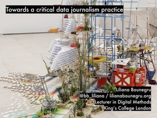 Towards a critical data journalism practice
Liliana Bounegru
@bb_liliana / lilianabounegru.org
Lecturer in Digital Methods
King’s College London
 