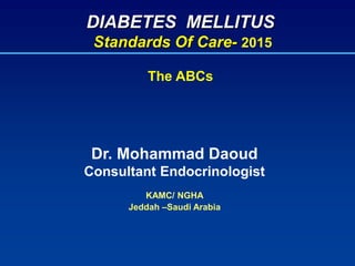 DIABETES MELLITUS
Standards Of Care- 2015
The ABCs
Dr. Mohammad Daoud
Consultant Endocrinologist
KAMC/ NGHA
Jeddah –Saudi Arabia
 