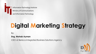 Digital Marketing Strategy
By:
Eng. Mohab Ayman
CEO at Berisca Integrated Business Solutions Agency
InformationTechnology Institute
Ministry of Communications
and InformationTechnology
 