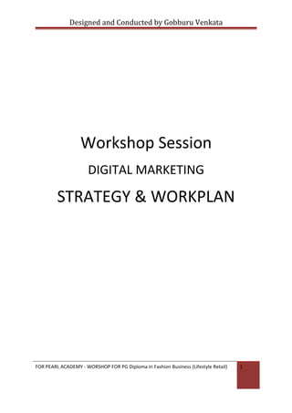 Designed and Conducted by Gobburu Venkata
Workshop Session
DIGITAL MARKETING
STRATEGY & WORKPLAN
FOR PEARL ACADEMY - WORSHOP FOR PG Diploma in Fashion Business (Lifestyle Retail) 1
 