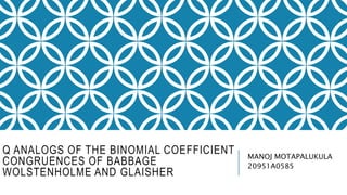 Q ANALOGS OF THE BINOMIAL COEFFICIENT
CONGRUENCES OF BABBAGE
WOLSTENHOLME AND GLAISHER
MANOJ MOTAPALUKULA
20951A0585
 