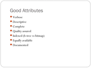 Good Attributes
Verbose
Descriptive
Complete
Quality assured
Indexed (b-tree vs bitmap)
Equally available
Documented
 