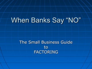 When Banks Say “NO”When Banks Say “NO”
The Small Business GuideThe Small Business Guide
toto
FACTORINGFACTORING
 