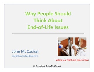 © Copyright John M. Cachat
Why People Should
Think About
End-of-Life Issues
John M. Cachat
jmc@directedmedical.com
Making your healthcare wishes known
 
