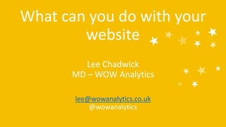 What can you do with your
website
Lee Chadwick
MD – WOW Analytics
lee@wowanalytics.co.uk
@wowanalytics
 