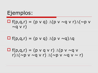 Ejemplos:
 f(p,q,r) = (p v q) Л(p v ~q v r)Л(~p v
~q v r)
 f(p,q,r) = (p v q) Л(p v ~q)Лq
 f(p,q,r) = (p v q v r) Л(p v ~q v
r)Л(~p v ~q v r) Л(~p v ~q v ~ r)
 