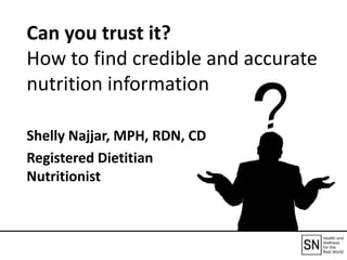 Can you trust it?
How to find credible and accurate
nutrition information
Shelly Najjar, MPH, RDN, CD
Registered Dietitian
Nutritionist
 