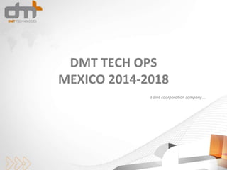 a dmt coorporation company….
DMT TECH OPS
MEXICO 2014-2018
 