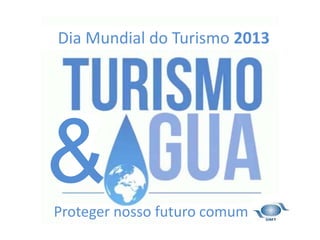 Dia Mundial do Turismo 2013 
& 
Proteger nosso futuro comum 
 