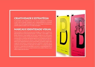 CRiatividade e eStRatégia
A criatividade, como matéria-prima, é um recurso inesgotável e finalmente
é vista como de grande relevância para o desenvolvimento da economia.
O design vem, assim, galgando degraus para sair de um lugar de relevância pu-
ramente estética e passar a ter um caráter estratégico.
MaRCaS e identidade viSual
Marcas existem na mente das pessoas que interagem com elas. A escolha por
determinada marca trata de pertencimento: a uma tribo, a uma religião, a uma
família. Renunciar a elas também nos faz estar contidos em um outro grupo.
O certo é que em tempos de hiperconectividade e acesso às informações por
trás das marcas, as pessoas não querem apenas ouvir as histórias de suas mar-
cas preferidas, elas querem ser autoras. E o que realmente importa neste con-
texto? Como organizações de sucesso transcendem concepções antigas sobre
o papel de suas marcas e constroem discursos autênticos, coerentes, que se
conectem aos seus clientes? A discussão visa ampliar os conceitos de gestão
de marca e a importância da identidade visual para a sustentabilidade de um
negócio, produto ou serviço e a compreensão de como podem reforçar os con-
ceitos e valores de uma marca.
 