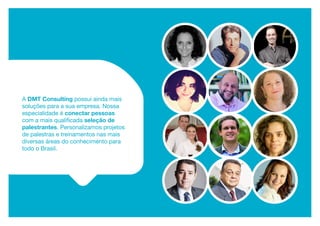 A DMT Consulting possui ainda mais
soluções para a sua empresa. Nossa
especialidade é conectar pessoas
com a mais qualificada seleção de
palestrantes. Personalizamos projetos
de palestras e treinamentos nas mais
diversas áreas do conhecimento para
todo o Brasil.
 