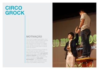 Circo
Grock
Motivação
Com humor e magia o casal utiliza o circo
como pano de fundo para avaliar questões
que vão desde a relação interpessoal
até a postura do ser humano em relação
a seu trabalho, sua posição, sua carreira
e sua vida. Ótima opção para um grande
evento de impacto.
O artista e empresário Potiguar Nil Moura
tem formação em teatro pela Escola
Macunaíma de São Paulo e especialização
na arte de ser clown, pela LAST MINUTE
ZIRKUS THEATER, da Suíça Central.
Nil Moura idealizou, dirigiu e atua no mais
recente espetáculo “EQULIBRIO
MOTIVADOR”, acompanhado de Gena
Leão, também artista e Diretora do Circo
Grock e Lion Nathan, artista e sócio.
 