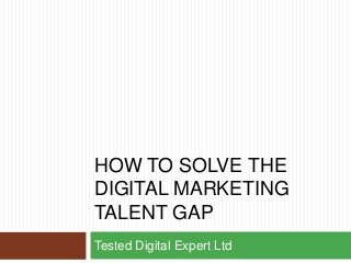HOW TO SOLVE THE
DIGITAL MARKETING
TALENT GAP
Tested Digital Expert Ltd
 