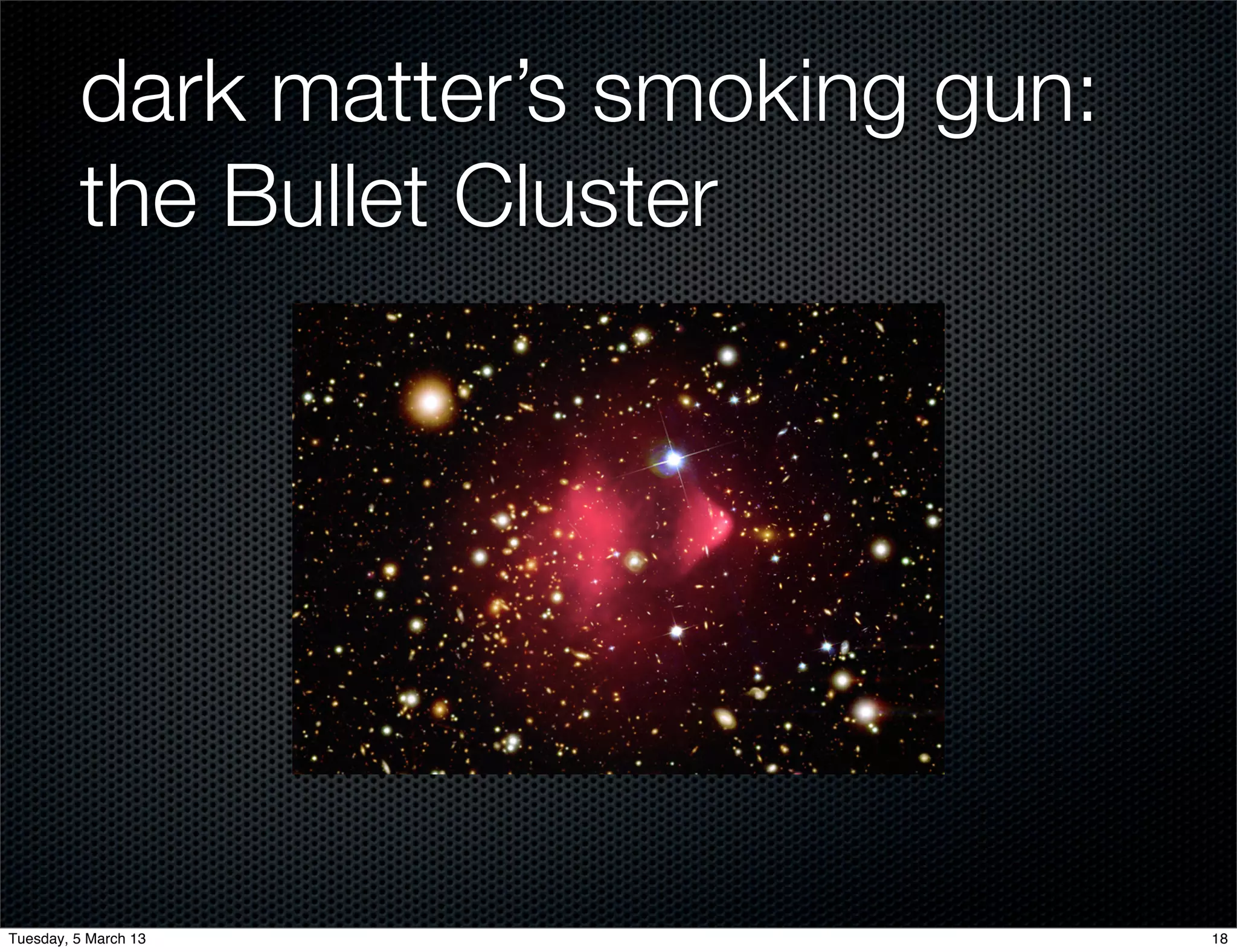 dark matter’s smoking gun:
         the Bullet Cluster




Tuesday, 5 March 13                   18
 