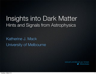 Insights into Dark Matter
         Hints and Signals from Astrophysics


         Katherine J. Mack
         University of Melbourne



                                      www.ph.unimelb.edu.au/~kmack
                                                       : @AstroKatie




Tuesday, 5 March 13                                                    1
 