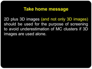 Take home message
2D plus 3D images (and not only 3D images)
should be used for the purpose of screening
to avoid underestimation of MC clusters if 3D
images are used alone.
 
